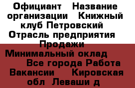 Официант › Название организации ­ Книжный клуб Петровский › Отрасль предприятия ­ Продажи › Минимальный оклад ­ 15 000 - Все города Работа » Вакансии   . Кировская обл.,Леваши д.